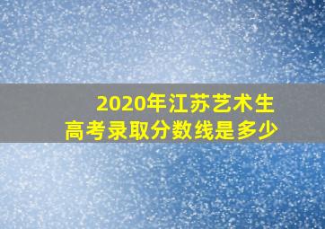 2020年江苏艺术生高考录取分数线是多少