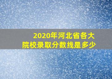 2020年河北省各大院校录取分数线是多少