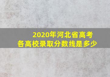 2020年河北省高考各高校录取分数线是多少