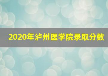 2020年泸州医学院录取分数