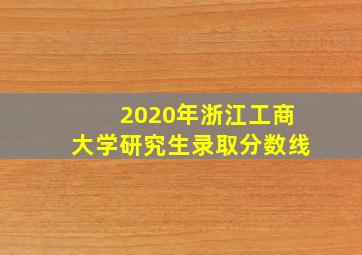 2020年浙江工商大学研究生录取分数线