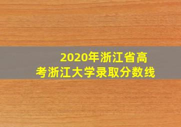 2020年浙江省高考浙江大学录取分数线