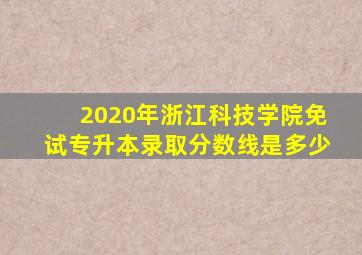 2020年浙江科技学院免试专升本录取分数线是多少