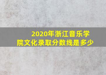 2020年浙江音乐学院文化录取分数线是多少