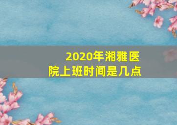 2020年湘雅医院上班时间是几点