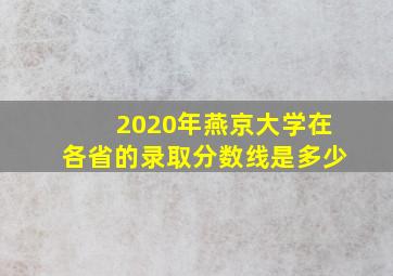 2020年燕京大学在各省的录取分数线是多少