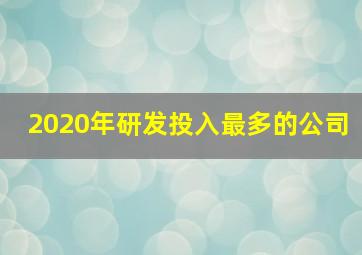 2020年研发投入最多的公司