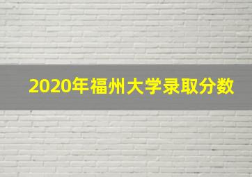 2020年福州大学录取分数