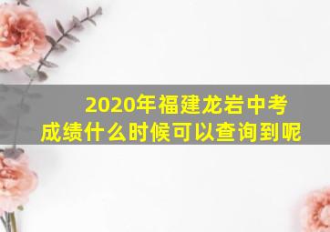 2020年福建龙岩中考成绩什么时候可以查询到呢