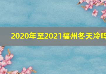 2020年至2021福州冬天冷吗