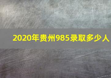 2020年贵州985录取多少人