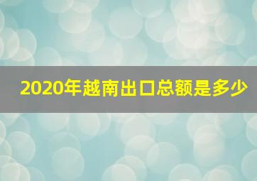 2020年越南出口总额是多少