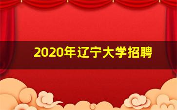 2020年辽宁大学招聘