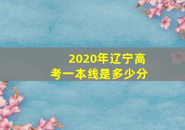 2020年辽宁高考一本线是多少分