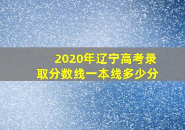 2020年辽宁高考录取分数线一本线多少分