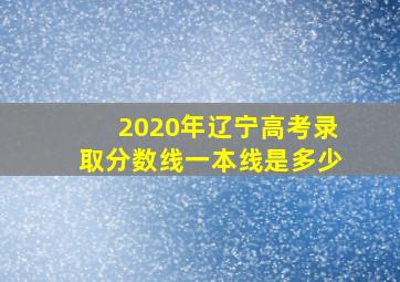 2020年辽宁高考录取分数线一本线是多少