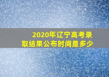 2020年辽宁高考录取结果公布时间是多少