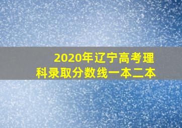 2020年辽宁高考理科录取分数线一本二本