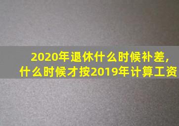 2020年退休什么时候补差,什么时候才按2019年计算工资