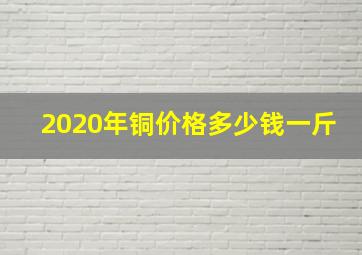 2020年铜价格多少钱一斤