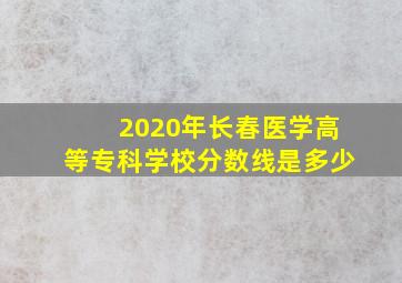 2020年长春医学高等专科学校分数线是多少