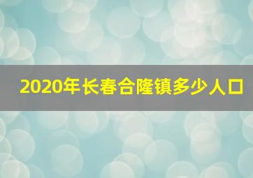 2020年长春合隆镇多少人口