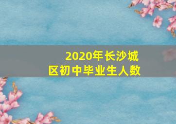 2020年长沙城区初中毕业生人数