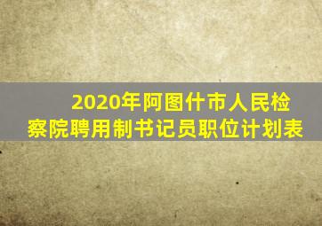 2020年阿图什市人民检察院聘用制书记员职位计划表