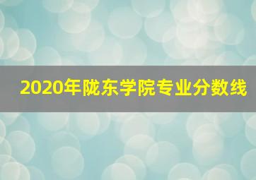 2020年陇东学院专业分数线