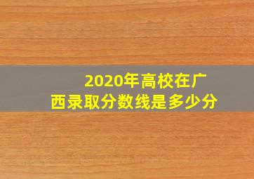 2020年高校在广西录取分数线是多少分