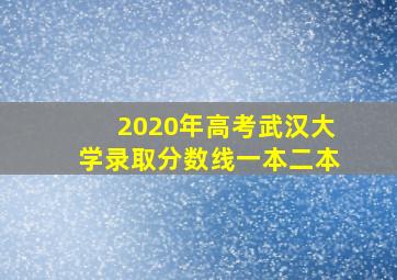 2020年高考武汉大学录取分数线一本二本