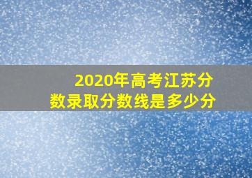 2020年高考江苏分数录取分数线是多少分