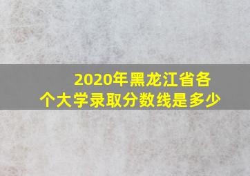 2020年黑龙江省各个大学录取分数线是多少