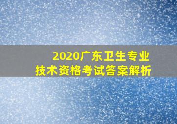 2020广东卫生专业技术资格考试答案解析