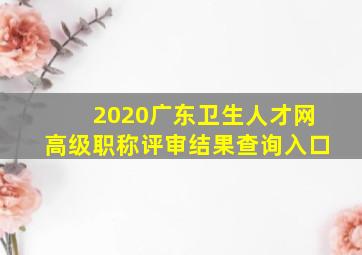 2020广东卫生人才网高级职称评审结果查询入口