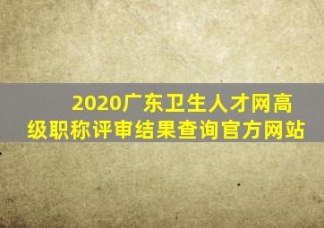 2020广东卫生人才网高级职称评审结果查询官方网站