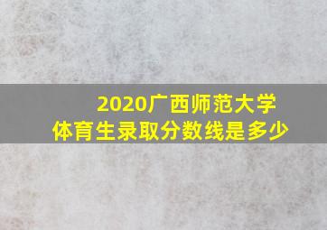 2020广西师范大学体育生录取分数线是多少