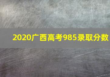 2020广西高考985录取分数