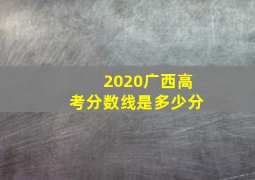 2020广西高考分数线是多少分