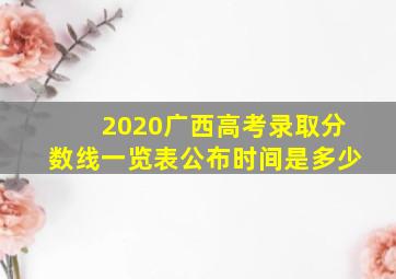 2020广西高考录取分数线一览表公布时间是多少