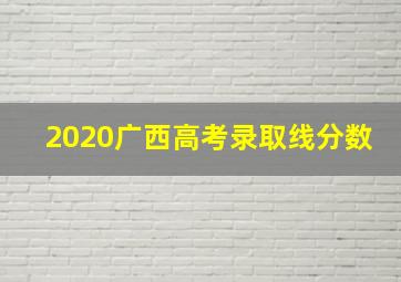 2020广西高考录取线分数