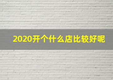 2020开个什么店比较好呢