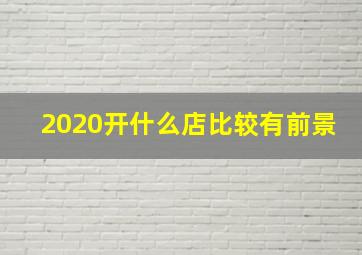 2020开什么店比较有前景