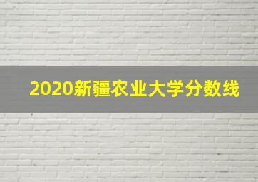 2020新疆农业大学分数线