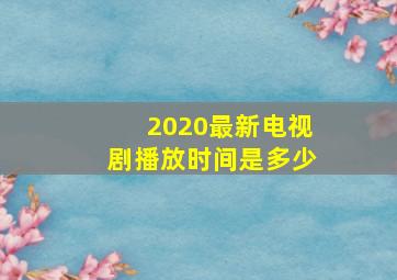 2020最新电视剧播放时间是多少