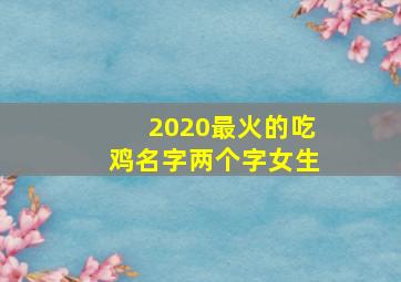 2020最火的吃鸡名字两个字女生