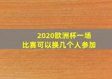 2020欧洲杯一场比赛可以换几个人参加