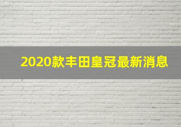 2020款丰田皇冠最新消息