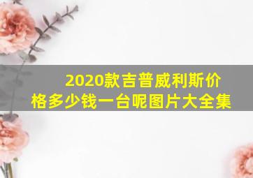 2020款吉普威利斯价格多少钱一台呢图片大全集