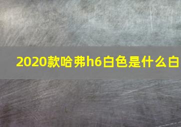 2020款哈弗h6白色是什么白